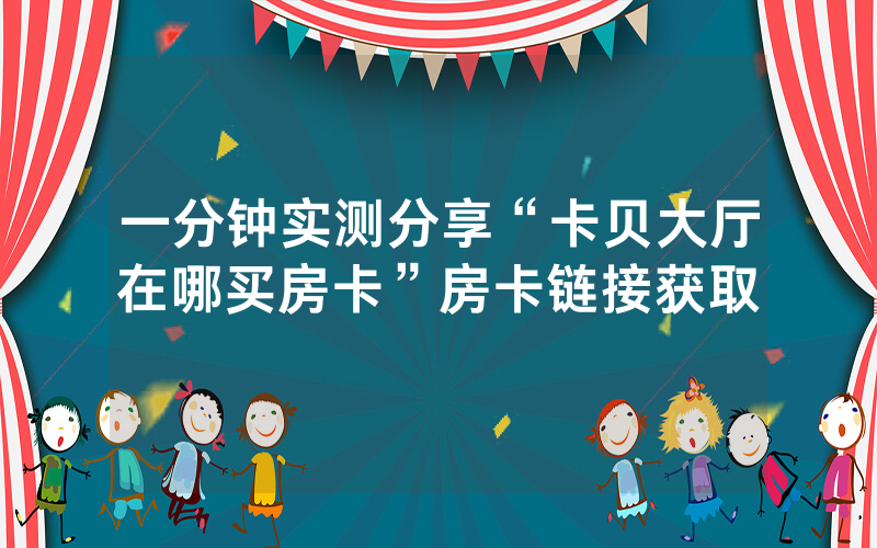 一分钟实测分享“卡贝大厅在哪买房卡”房卡链接获取