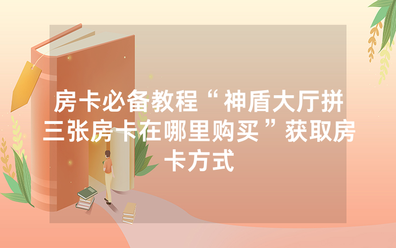 房卡必备教程“神盾大厅拼三张房卡在哪里购买”获取房卡方式