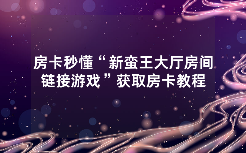 房卡秒懂“新蛮王大厅房间链接游戏”获取房卡教程