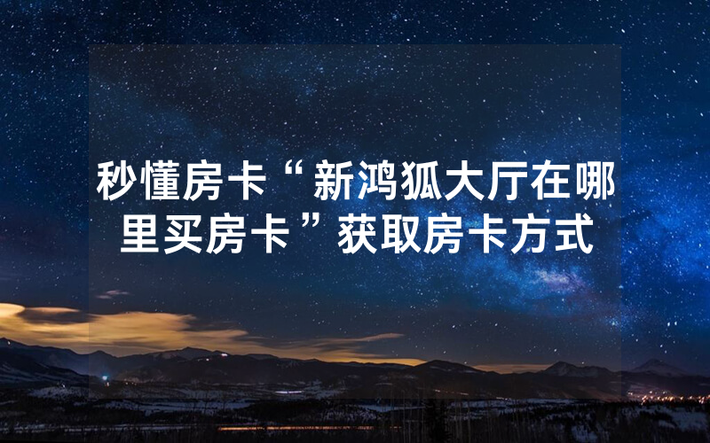 秒懂房卡“新鸿狐大厅在哪里买房卡”获取房卡方式