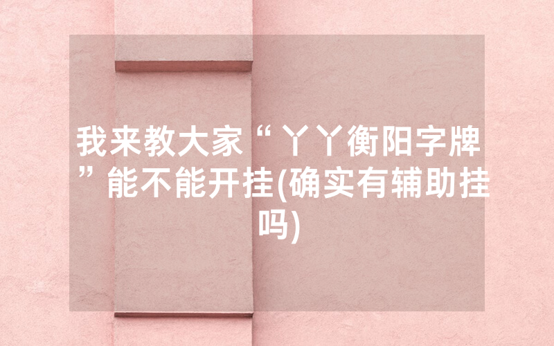 我来教大家“丫丫衡阳字牌”能不能开挂(确实有辅助挂吗)