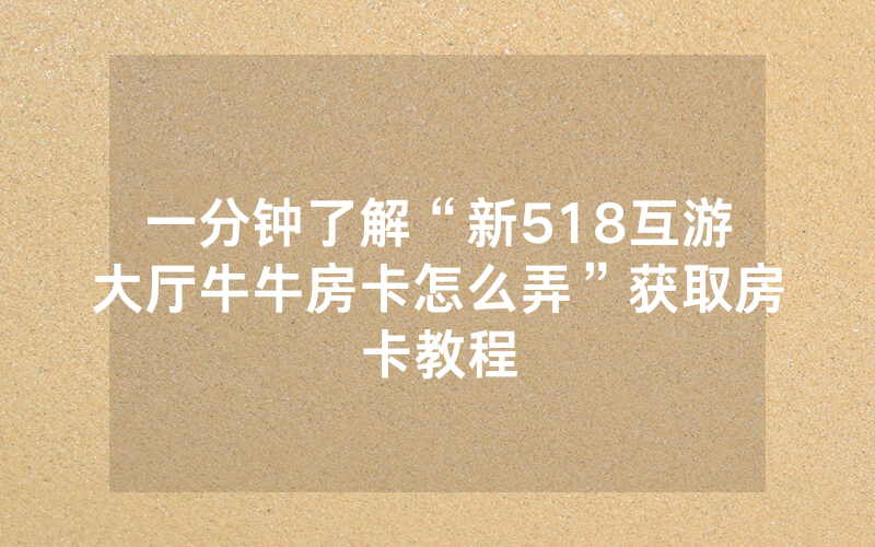 一分钟了解“新518互游大厅牛牛房卡怎么弄”获取房卡教程