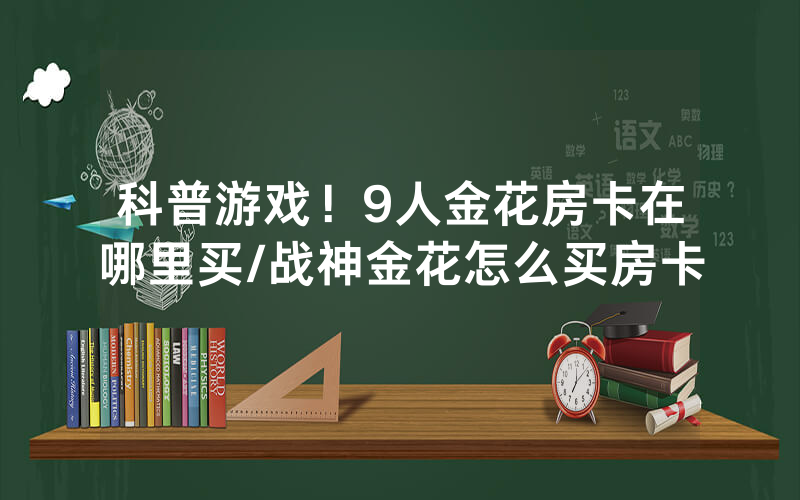 科普游戏！9人金花房卡在哪里买/战神金花怎么买房卡