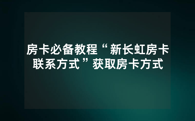房卡必备教程“新长虹房卡联系方式”获取房卡方式