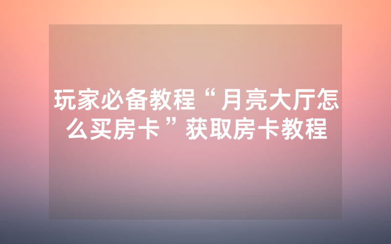 玩家必备教程“月亮大厅怎么买房卡”获取房卡教程