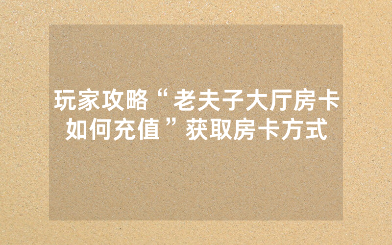 玩家攻略“老夫子大厅房卡如何充值”获取房卡方式