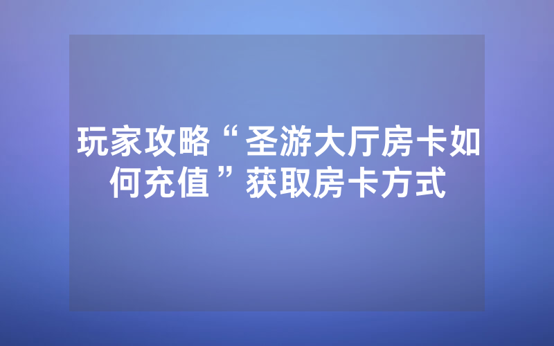 玩家攻略“圣游大厅房卡如何充值”获取房卡方式