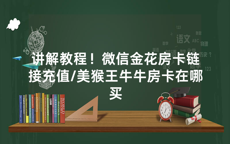 讲解教程！微信金花房卡链接充值/美猴王牛牛房卡在哪买