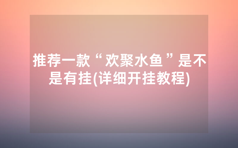 推荐一款“欢聚水鱼”是不是有挂(详细开挂教程)