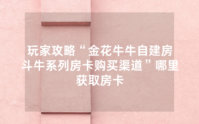 玩家攻略“金花牛牛自建房斗牛系列房卡购买渠道”哪里获取房卡