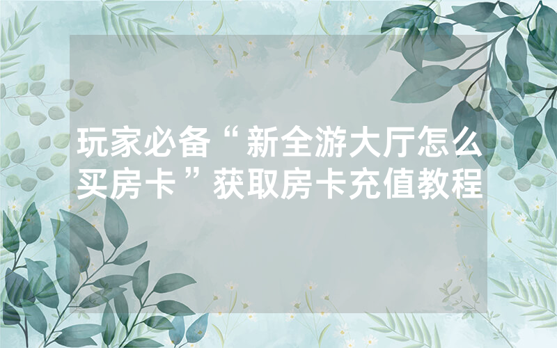 玩家必备“新全游大厅怎么买房卡”获取房卡充值教程