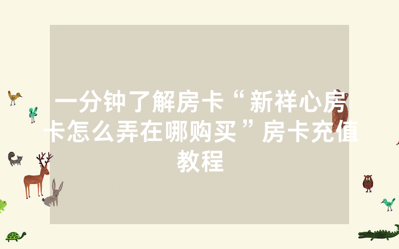 一分钟了解房卡“新祥心房卡怎么弄在哪购买”房卡充值教程