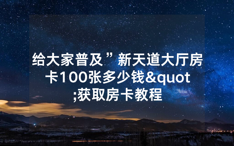 给大家普及”新天道大厅房卡100张多少钱"获取房卡教程