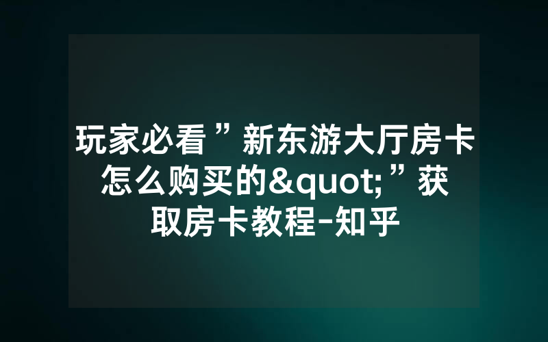 玩家必看”新东游大厅房卡怎么购买的"”获取房卡教程-知乎