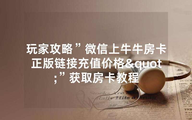 玩家攻略”微信上牛牛房卡正版链接充值价格"”获取房卡教程