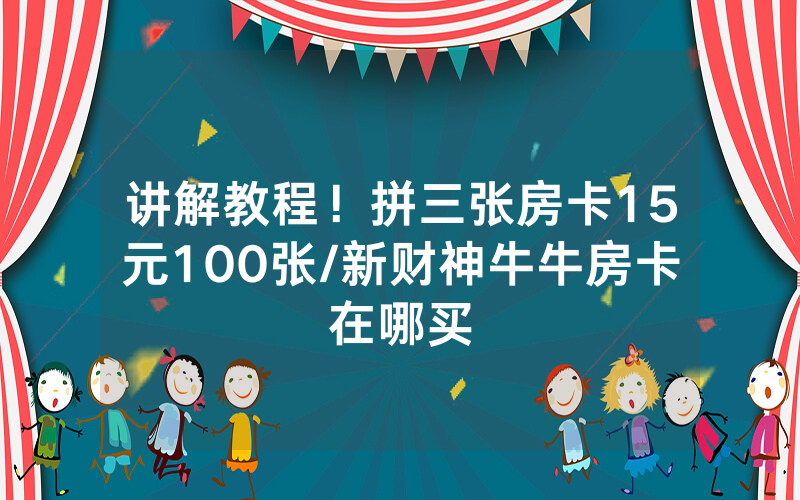 讲解教程！拼三张房卡15元100张/新财神牛牛房卡在哪买