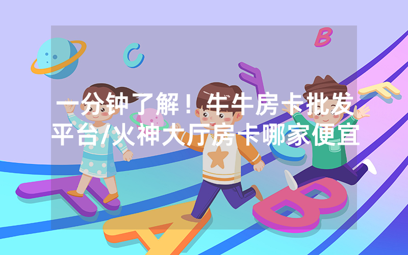 一分钟了解！牛牛房卡批发平台/火神大厅房卡哪家便宜