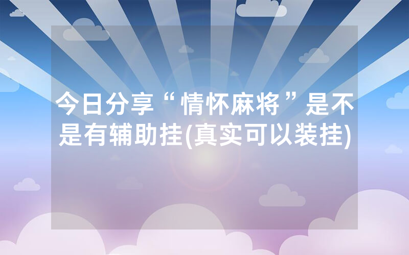 今日分享“情怀麻将”是不是有辅助挂(真实可以装挂)