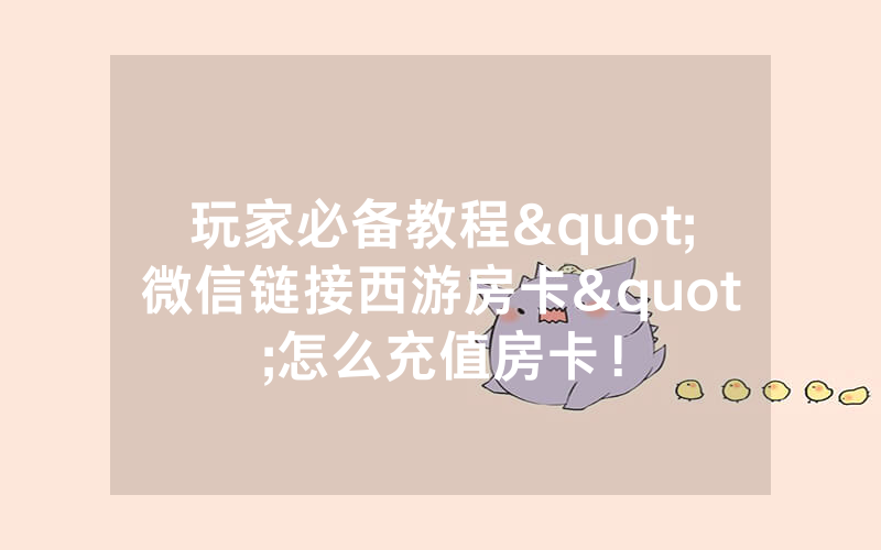 玩家必备教程"微信链接西游房卡"怎么充值房卡！