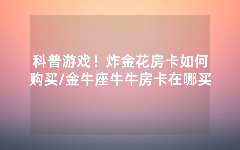 科普游戏！炸金花房卡如何购买/金牛座牛牛房卡在哪买