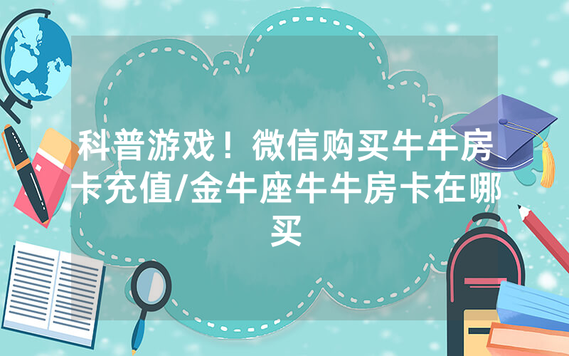 科普游戏！微信购买牛牛房卡充值/金牛座牛牛房卡在哪买
