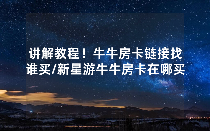 讲解教程！牛牛房卡链接找谁买/新星游牛牛房卡在哪买