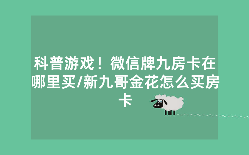 科普游戏！微信牌九房卡在哪里买/新九哥金花怎么买房卡