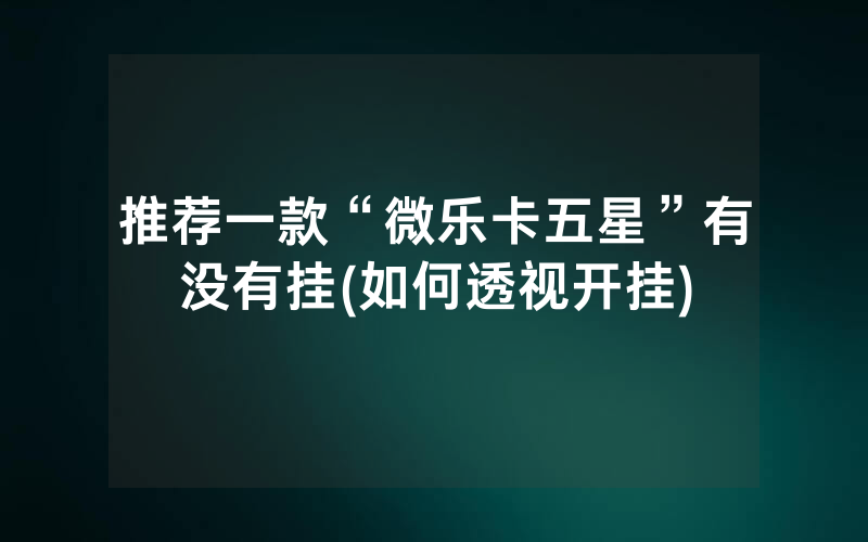 推荐一款“微乐卡五星”有没有挂(如何透视开挂)