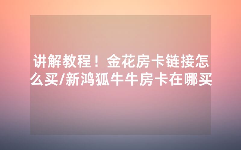 讲解教程！金花房卡链接怎么买/新鸿狐牛牛房卡在哪买