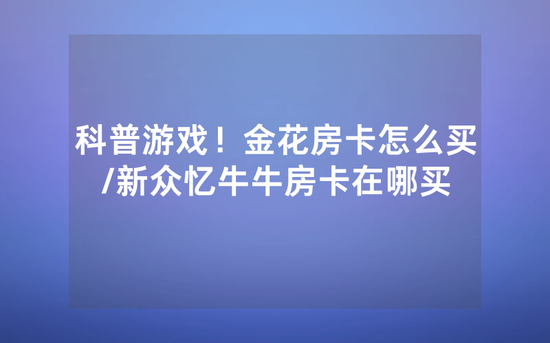 科普游戏！金花房卡怎么买/新众忆牛牛房卡在哪买