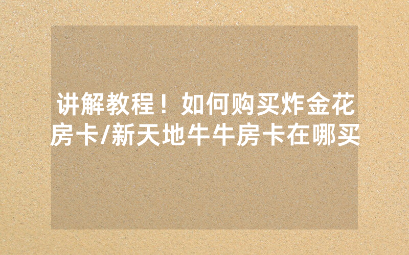 讲解教程！如何购买炸金花房卡/新天地牛牛房卡在哪买