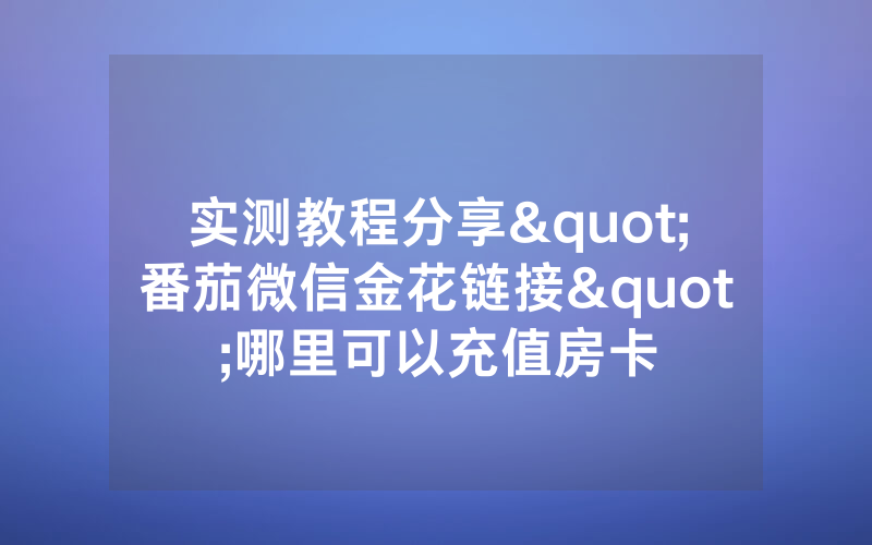 实测教程分享"番茄微信金花链接"哪里可以充值房卡