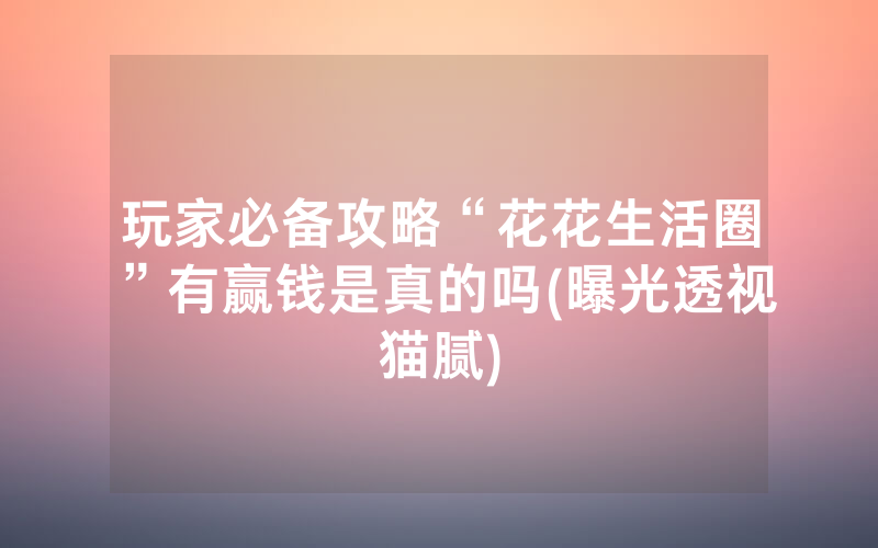 玩家必备攻略“花花生活圈”有赢钱是真的吗(曝光透视猫腻)