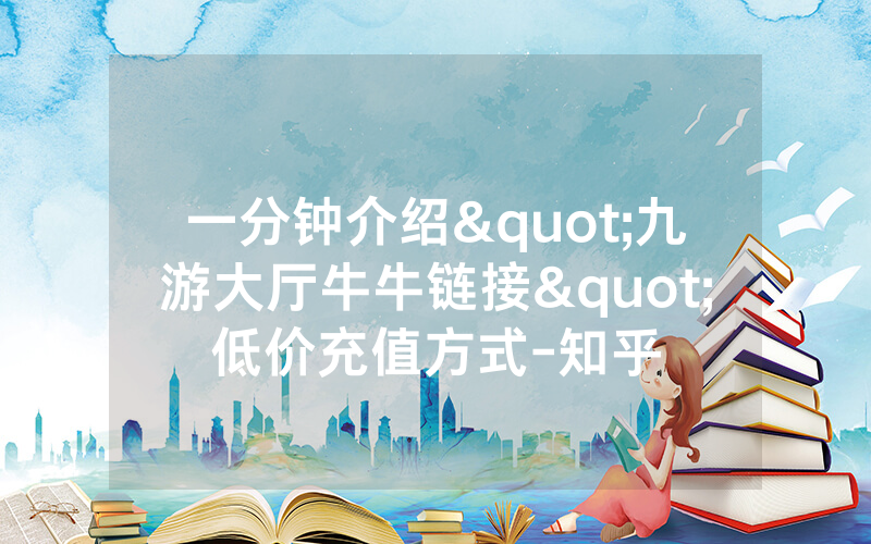 一分钟介绍"九游大厅牛牛链接"低价充值方式-知乎
