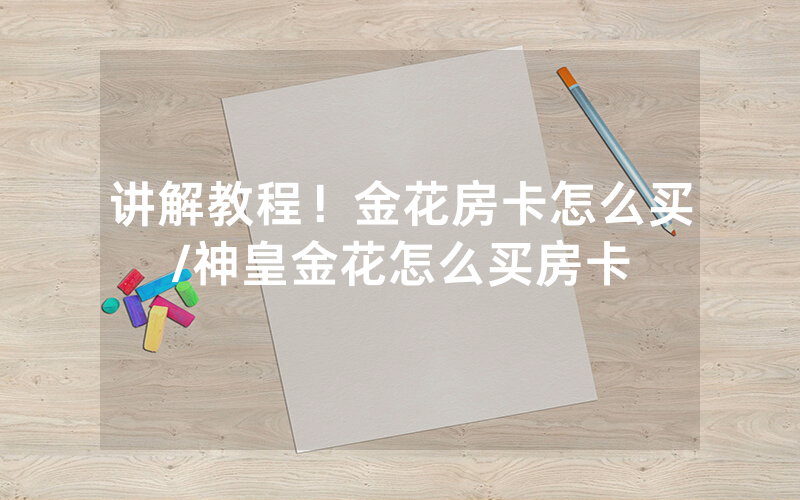 讲解教程！金花房卡怎么买/神皇金花怎么买房卡