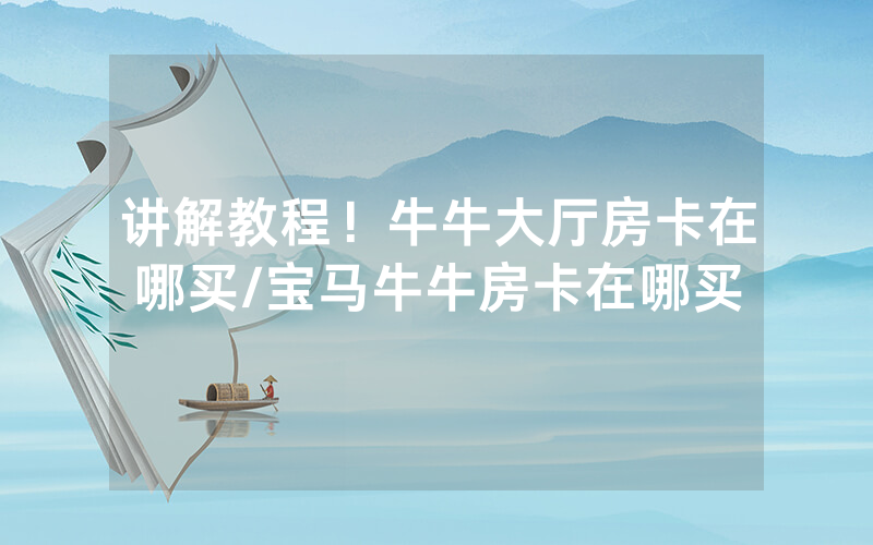 讲解教程！牛牛大厅房卡在哪买/宝马牛牛房卡在哪买