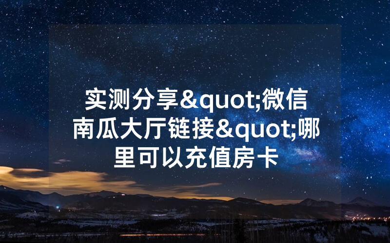 实测分享"微信南瓜大厅链接"哪里可以充值房卡