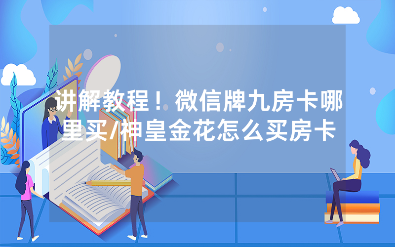 讲解教程！微信牌九房卡哪里买/神皇金花怎么买房卡