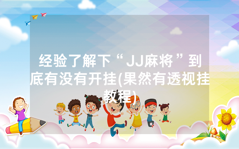 经验了解下“JJ麻将”到底有没有开挂(果然有透视挂教程)