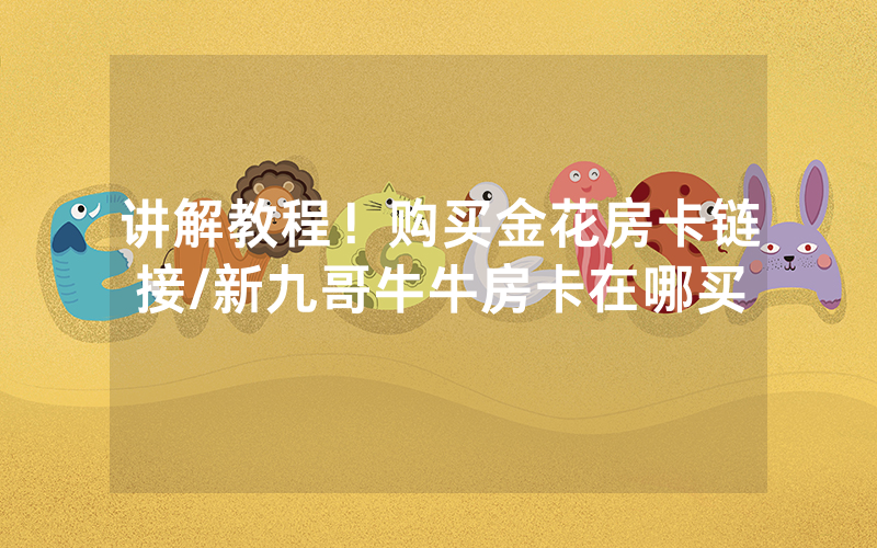 讲解教程！购买金花房卡链接/新九哥牛牛房卡在哪买