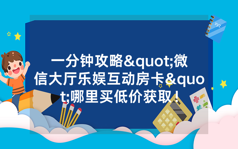 一分钟攻略"微信大厅乐娱互动房卡"哪里买低价获取！
