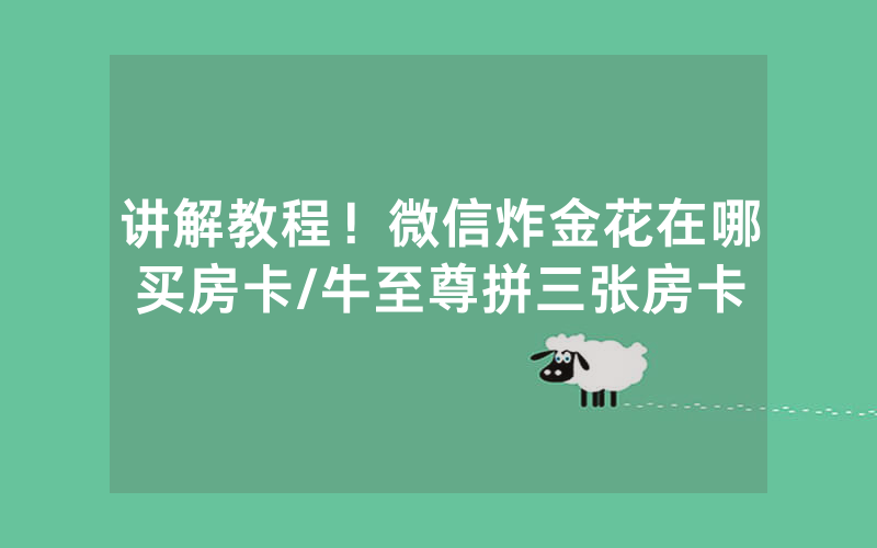 讲解教程！微信炸金花在哪买房卡/牛至尊拼三张房卡