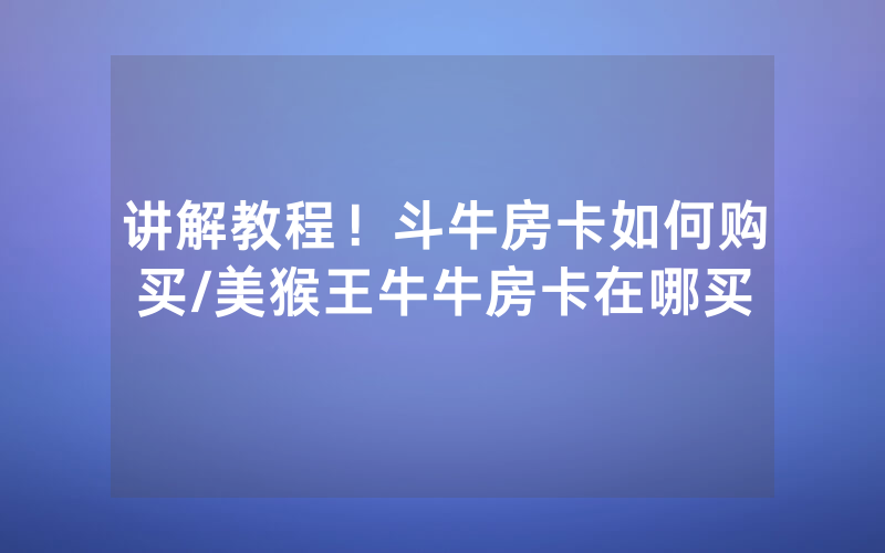 讲解教程！斗牛房卡如何购买/美猴王牛牛房卡在哪买