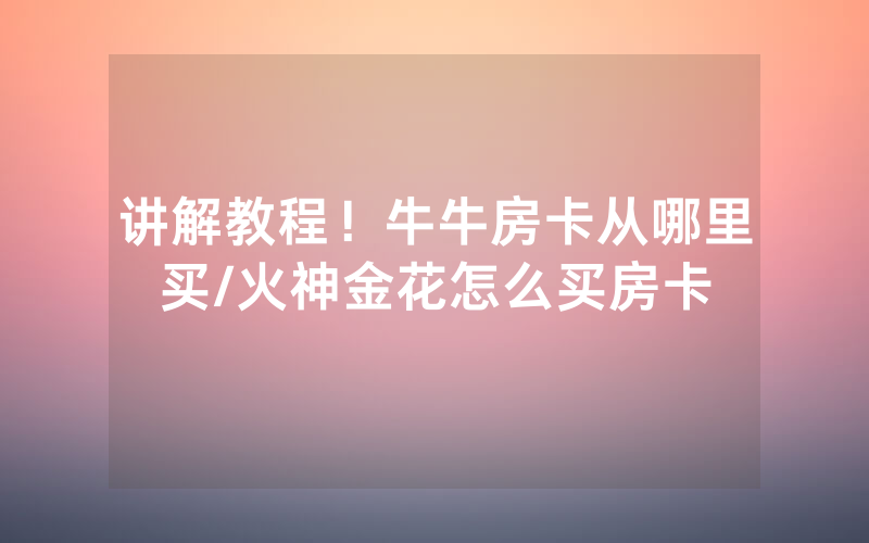 讲解教程！牛牛房卡从哪里买/火神金花怎么买房卡