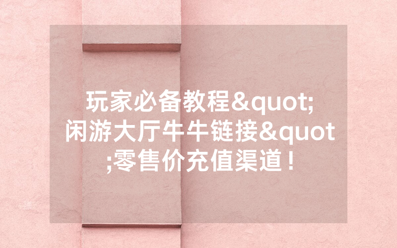 玩家必备教程"闲游大厅牛牛链接"零售价充值渠道！