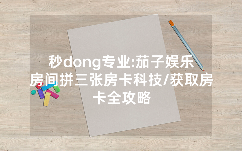 秒dong专业:茄子娱乐房间拼三张房卡科技/获取房卡全攻略