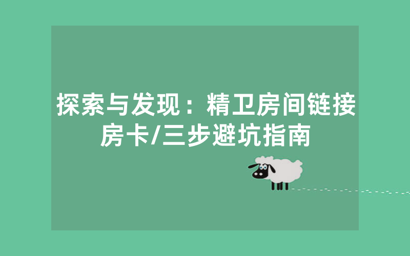 探索与发现：精卫房间链接房卡/三步避坑指南