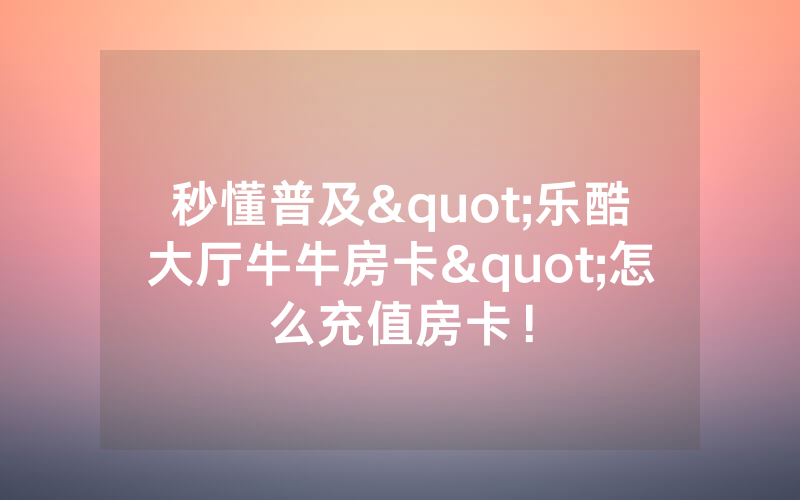 秒懂普及"乐酷大厅牛牛房卡"怎么充值房卡！