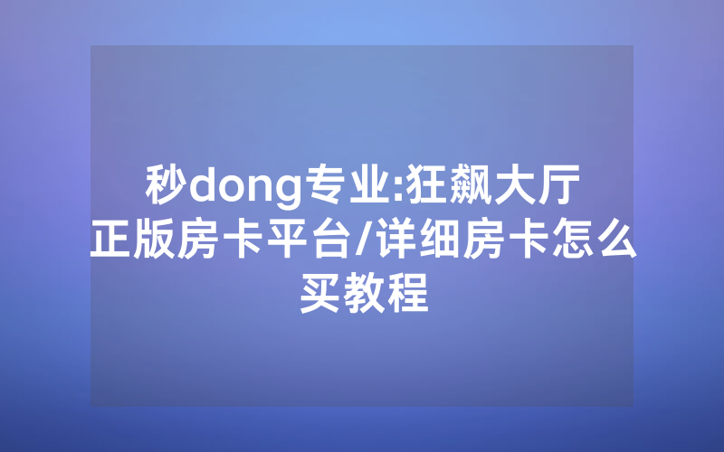 秒dong专业:狂飙大厅正版房卡平台/详细房卡怎么买教程