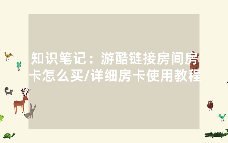 知识笔记：游酷链接房间房卡怎么买/详细房卡使用教程